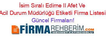 İsim+Sıralı+Edirne+Il+Afet+Ve+Acil+Durum+Müdürlüğü+Etiketli+Firma+Listesi Güncel+Firmaları!
