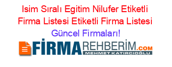 Isim+Sıralı+Egitim+Nilufer+Etiketli+Firma+Listesi+Etiketli+Firma+Listesi Güncel+Firmaları!