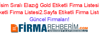 İsim+Sıralı+Elazığ+Gold+Etiketli+Firma+Listesi+Etiketli+Firma+Listesi2.Sayfa+Etiketli+Firma+Listesi Güncel+Firmaları!