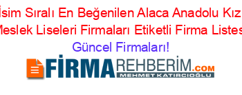 İsim+Sıralı+En+Beğenilen+Alaca+Anadolu+Kız+Meslek+Liseleri+Firmaları+Etiketli+Firma+Listesi Güncel+Firmaları!
