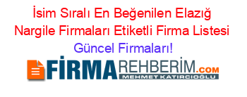 İsim+Sıralı+En+Beğenilen+Elazığ+Nargile+Firmaları+Etiketli+Firma+Listesi Güncel+Firmaları!