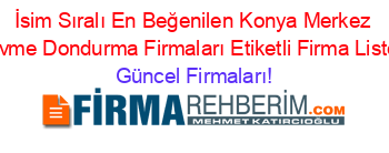 İsim+Sıralı+En+Beğenilen+Konya+Merkez+Dövme+Dondurma+Firmaları+Etiketli+Firma+Listesi Güncel+Firmaları!
