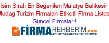 İsim+Sıralı+En+Beğenilen+Malatya+Balıkesir+Uludağ+Turizm+Firmaları+Etiketli+Firma+Listesi Güncel+Firmaları!