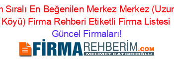 İsim+Sıralı+En+Beğenilen+Merkez+Merkez+(Uzunöz+Köyü)+Firma+Rehberi+Etiketli+Firma+Listesi Güncel+Firmaları!
