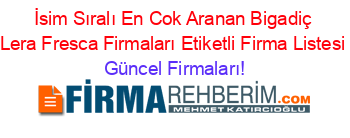 İsim+Sıralı+En+Cok+Aranan+Bigadiç+Lera+Fresca+Firmaları+Etiketli+Firma+Listesi Güncel+Firmaları!