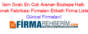 İsim+Sıralı+En+Cok+Aranan+Boztepe+Halk+Ekmek+Fabrikası+Firmaları+Etiketli+Firma+Listesi Güncel+Firmaları!