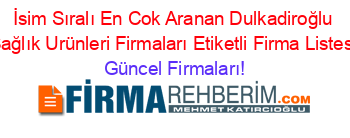 İsim+Sıralı+En+Cok+Aranan+Dulkadiroğlu+Sağlık+Urünleri+Firmaları+Etiketli+Firma+Listesi Güncel+Firmaları!