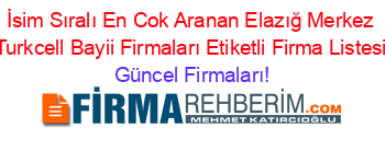 İsim+Sıralı+En+Cok+Aranan+Elazığ+Merkez+Turkcell+Bayii+Firmaları+Etiketli+Firma+Listesi Güncel+Firmaları!