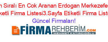 İsim+Sıralı+En+Cok+Aranan+Erdogan+Merkezefendi+Etiketli+Firma+Listesi3.Sayfa+Etiketli+Firma+Listesi Güncel+Firmaları!