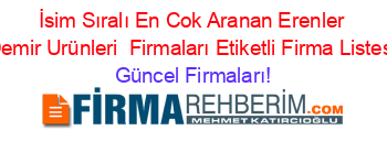 İsim+Sıralı+En+Cok+Aranan+Erenler+Demir+Urünleri +Firmaları+Etiketli+Firma+Listesi Güncel+Firmaları!