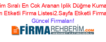 İsim+Sıralı+En+Cok+Aranan+Iplik+Düğme+Kumaş+Firmaları+Etiketli+Firma+Listesi2.Sayfa+Etiketli+Firma+Listesi Güncel+Firmaları!