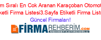 İsim+Sıralı+En+Cok+Aranan+Karaçoban+Otomotiv+Etiketli+Firma+Listesi3.Sayfa+Etiketli+Firma+Listesi Güncel+Firmaları!