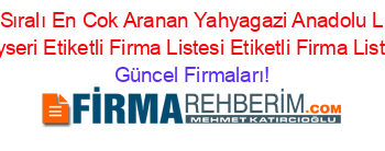 İsim+Sıralı+En+Cok+Aranan+Yahyagazi+Anadolu+Lisesi+Kayseri+Etiketli+Firma+Listesi+Etiketli+Firma+Listesi Güncel+Firmaları!