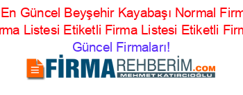 İsim+Sıralı+En+Güncel+Beyşehir+Kayabaşı+Normal+Firma+Rehberi+Etiketli+Firma+Listesi+Etiketli+Firma+Listesi+Etiketli+Firma+Listesi Güncel+Firmaları!