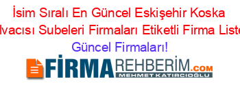 İsim+Sıralı+En+Güncel+Eskişehir+Koska+Helvacısı+Subeleri+Firmaları+Etiketli+Firma+Listesi Güncel+Firmaları!