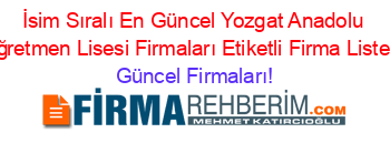 İsim+Sıralı+En+Güncel+Yozgat+Anadolu+Oğretmen+Lisesi+Firmaları+Etiketli+Firma+Listesi Güncel+Firmaları!