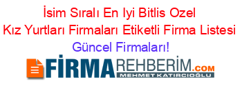 İsim+Sıralı+En+Iyi+Bitlis+Ozel+Kız+Yurtları+Firmaları+Etiketli+Firma+Listesi Güncel+Firmaları!