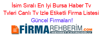 İsim+Sıralı+En+Iyi+Bursa+Haber+Tv+Tvleri+Canlı+Tv+Izle+Etiketli+Firma+Listesi Güncel+Firmaları!