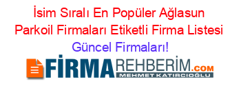 İsim+Sıralı+En+Popüler+Ağlasun+Parkoil+Firmaları+Etiketli+Firma+Listesi Güncel+Firmaları!