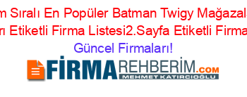 İsim+Sıralı+En+Popüler+Batman+Twigy+Mağazaları+Firmaları+Etiketli+Firma+Listesi2.Sayfa+Etiketli+Firma+Listesi Güncel+Firmaları!