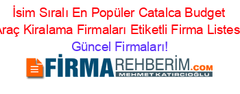 İsim+Sıralı+En+Popüler+Catalca+Budget+Araç+Kiralama+Firmaları+Etiketli+Firma+Listesi Güncel+Firmaları!