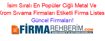 İsim+Sıralı+En+Popüler+Ciğli+Metal+Ve+Krom+Sıvama+Firmaları+Etiketli+Firma+Listesi Güncel+Firmaları!