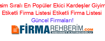 İsim+Sıralı+En+Popüler+Ekici+Kardeşler+Giyim+Etiketli+Firma+Listesi+Etiketli+Firma+Listesi Güncel+Firmaları!