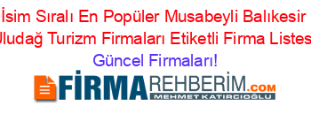 İsim+Sıralı+En+Popüler+Musabeyli+Balıkesir+Uludağ+Turizm+Firmaları+Etiketli+Firma+Listesi Güncel+Firmaları!