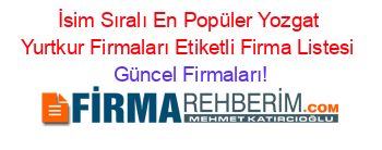 İsim+Sıralı+En+Popüler+Yozgat+Yurtkur+Firmaları+Etiketli+Firma+Listesi Güncel+Firmaları!