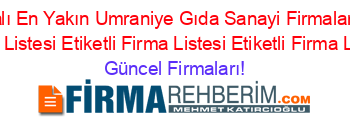 İsim+Sıralı+En+Yakın+Umraniye+Gıda+Sanayi+Firmaları+Etiketli+Firma+Listesi+Etiketli+Firma+Listesi+Etiketli+Firma+Listesi Güncel+Firmaları!