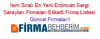 İsim+Sıralı+En+Yeni+Erzincan+Sergi+Sarayları+Firmaları+Etiketli+Firma+Listesi Güncel+Firmaları!