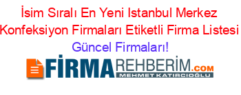 İsim+Sıralı+En+Yeni+Istanbul+Merkez+Konfeksiyon+Firmaları+Etiketli+Firma+Listesi Güncel+Firmaları!