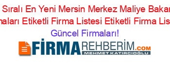 Isim+Sıralı+En+Yeni+Mersin+Merkez+Maliye+Bakanlığı+Firmaları+Etiketli+Firma+Listesi+Etiketli+Firma+Listesi Güncel+Firmaları!