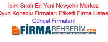 İsim+Sıralı+En+Yeni+Nevşehir+Merkez+Oyun+Konsolu+Firmaları+Etiketli+Firma+Listesi Güncel+Firmaları!