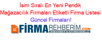 İsim+Sıralı+En+Yeni+Pendik+Mağazacılık+Firmaları+Etiketli+Firma+Listesi Güncel+Firmaları!