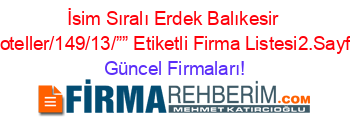 İsim+Sıralı+Erdek+Balıkesir+Hoteller/149/13/””+Etiketli+Firma+Listesi2.Sayfa Güncel+Firmaları!