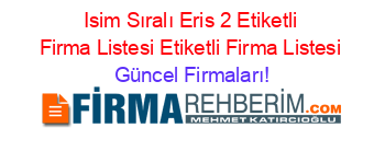 Isim+Sıralı+Eris+2+Etiketli+Firma+Listesi+Etiketli+Firma+Listesi Güncel+Firmaları!