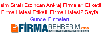 İsim+Sıralı+Erzincan+Ankraj+Firmaları+Etiketli+Firma+Listesi+Etiketli+Firma+Listesi2.Sayfa Güncel+Firmaları!