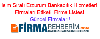 Isim+Sıralı+Erzurum+Bankacılık+Hizmetleri+Firmaları+Etiketli+Firma+Listesi Güncel+Firmaları!