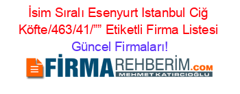 İsim+Sıralı+Esenyurt+Istanbul+Ciğ+Köfte/463/41/””+Etiketli+Firma+Listesi Güncel+Firmaları!