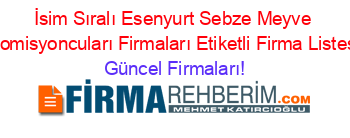 İsim+Sıralı+Esenyurt+Sebze+Meyve+Komisyoncuları+Firmaları+Etiketli+Firma+Listesi Güncel+Firmaları!