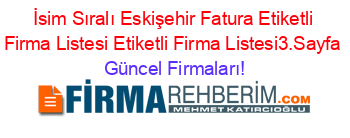İsim+Sıralı+Eskişehir+Fatura+Etiketli+Firma+Listesi+Etiketli+Firma+Listesi3.Sayfa Güncel+Firmaları!