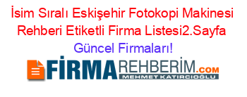 İsim+Sıralı+Eskişehir+Fotokopi+Makinesi+Rehberi+Etiketli+Firma+Listesi2.Sayfa Güncel+Firmaları!
