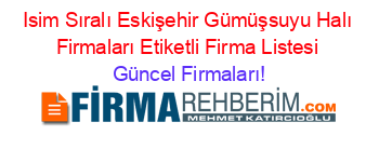 Isim+Sıralı+Eskişehir+Gümüşsuyu+Halı+Firmaları+Etiketli+Firma+Listesi Güncel+Firmaları!