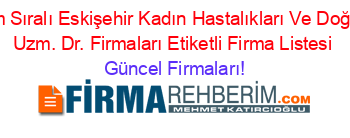 Isim+Sıralı+Eskişehir+Kadın+Hastalıkları+Ve+Doğum+Uzm.+Dr.+Firmaları+Etiketli+Firma+Listesi Güncel+Firmaları!