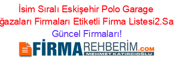 İsim+Sıralı+Eskişehir+Polo+Garage+Mağazaları+Firmaları+Etiketli+Firma+Listesi2.Sayfa Güncel+Firmaları!