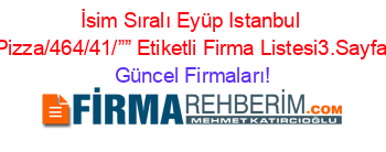 İsim+Sıralı+Eyüp+Istanbul+Pizza/464/41/””+Etiketli+Firma+Listesi3.Sayfa Güncel+Firmaları!