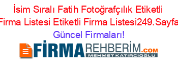 İsim+Sıralı+Fatih+Fotoğrafçılık+Etiketli+Firma+Listesi+Etiketli+Firma+Listesi249.Sayfa Güncel+Firmaları!