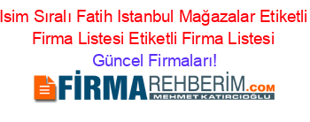 Isim+Sıralı+Fatih+Istanbul+Mağazalar+Etiketli+Firma+Listesi+Etiketli+Firma+Listesi Güncel+Firmaları!