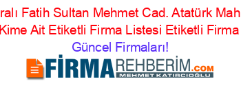 İsim+Sıralı+Fatih+Sultan+Mehmet+Cad.+Atatürk+Mah.+No:+2+Adresi+Kime+Ait+Etiketli+Firma+Listesi+Etiketli+Firma+Listesi Güncel+Firmaları!